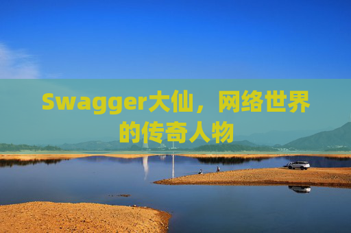Swagger大仙,网络世界的传奇人物